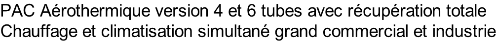 PAC Aérothermique version 4 et 6 tubes avec récupération totale   Chauffage et climatisation simultané grand commercial et industrie